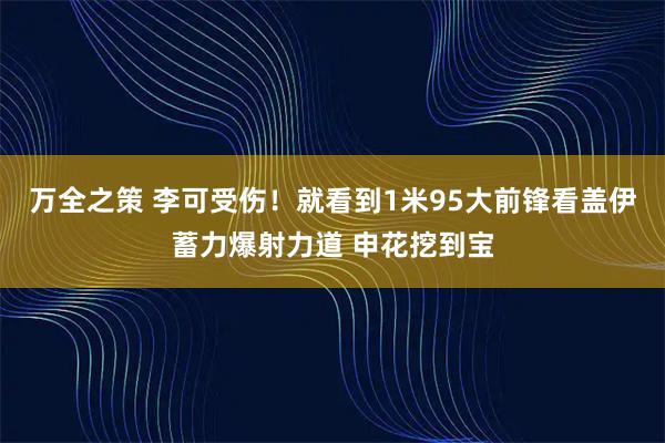 万全之策 李可受伤！就看到1米95大前锋看盖伊蓄力爆射力道 申花挖到宝