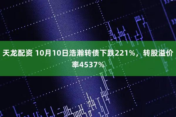 天龙配资 10月10日浩瀚转债下跌221%，转股溢价率4537%