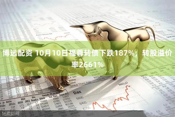 博远配资 10月10日福蓉转债下跌187%，转股溢价率2661%