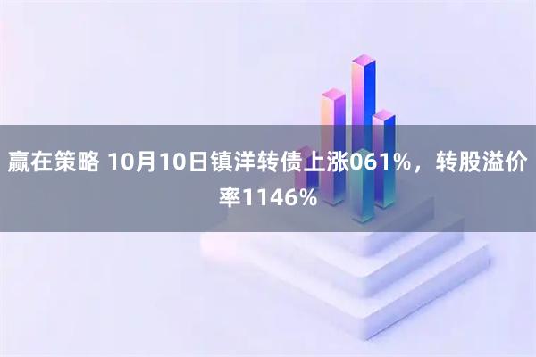 赢在策略 10月10日镇洋转债上涨061%，转股溢价率1146%