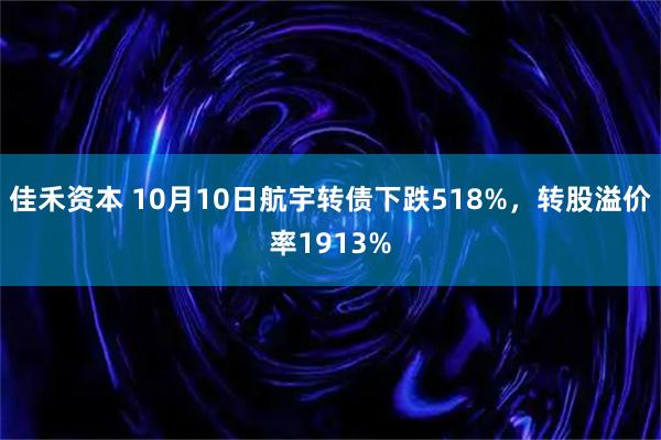 佳禾资本 10月10日航宇转债下跌518%，转股溢价率1913%