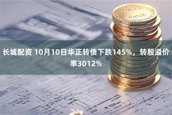 长城配资 10月10日华正转债下跌145%，转股溢价率3012%