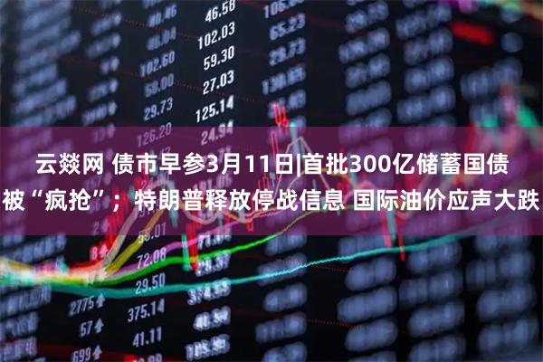 云燚网 债市早参3月11日|首批300亿储蓄国债被“疯抢”；特朗普释放停战信息 国际油价应声大跌