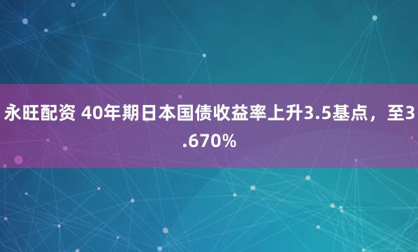 永旺配资 40年期日本国债收益率上升3.5基点，至3.670%