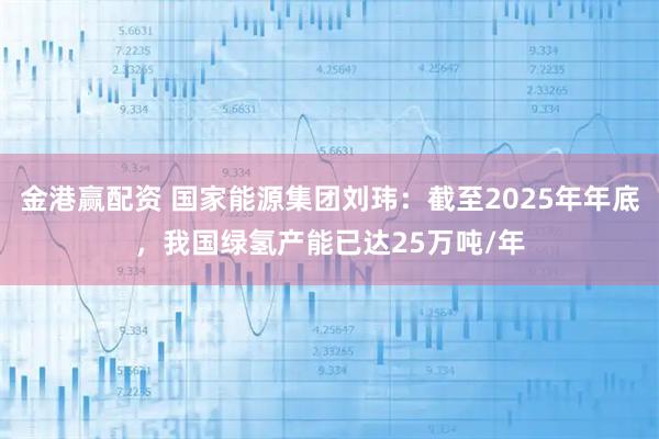 金港赢配资 国家能源集团刘玮：截至2025年年底，我国绿氢产能已达25万吨/年