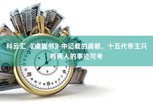 科云汇 《虞夏书》中记载的虞朝，十五代帝王只有两人的事迹可考