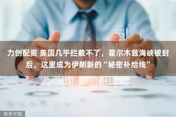 力创配资 美国几乎拦截不了，霍尔木兹海峡被封后，这里成为伊朗新的“秘密补给线”