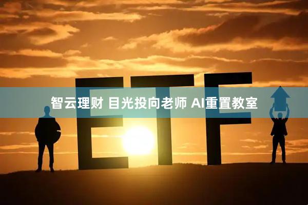 智云理财 目光投向老师 AI重置教室