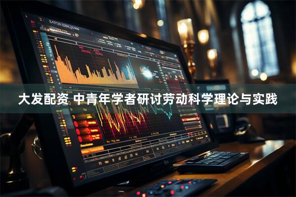 大发配资 中青年学者研讨劳动科学理论与实践