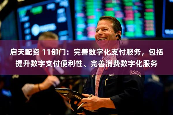 启天配资 11部门：完善数字化支付服务，包括提升数字支付便利性、完善消费数字化服务
