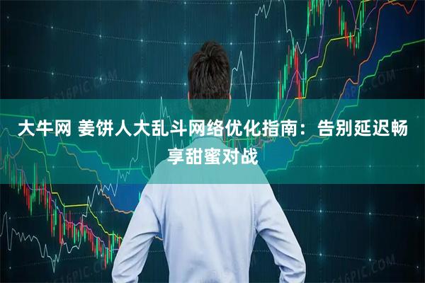 大牛网 姜饼人大乱斗网络优化指南：告别延迟畅享甜蜜对战