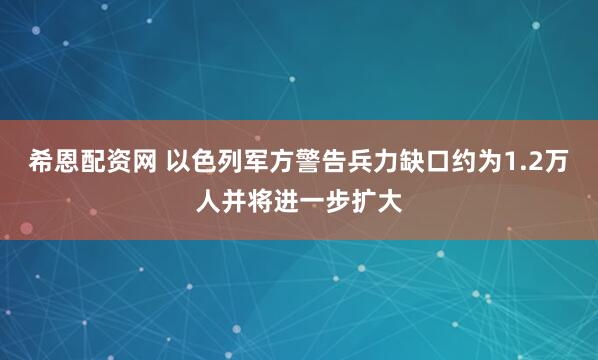 希恩配资网 以色列军方警告兵力缺口约为1.2万人并将进一步扩大