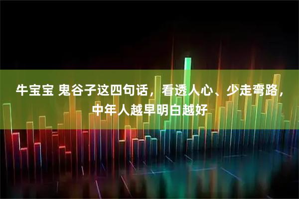 牛宝宝 鬼谷子这四句话，看透人心、少走弯路，中年人越早明白越好