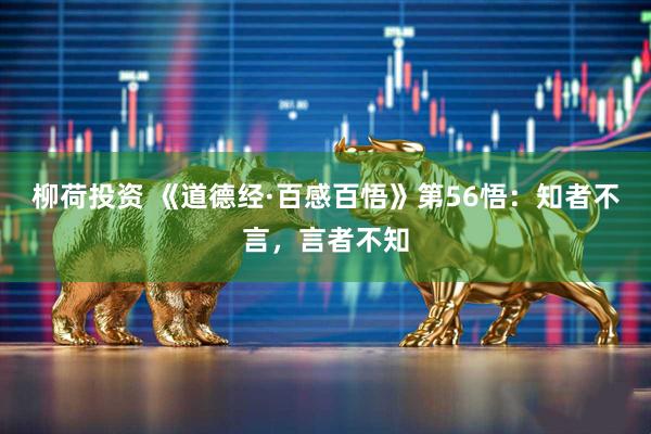 柳荷投资 《道德经·百感百悟》第56悟：知者不言，言者不知