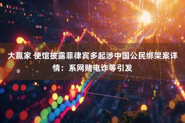 大赢家 使馆披露菲律宾多起涉中国公民绑架案详情：系网赌电诈等引发