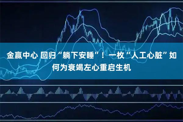 金赢中心 回归“躺下安睡”！一枚“人工心脏”如何为衰竭左心重启生机