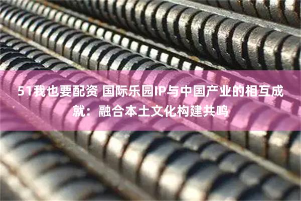 51我也要配资 国际乐园IP与中国产业的相互成就：融合本土文化构建共鸣