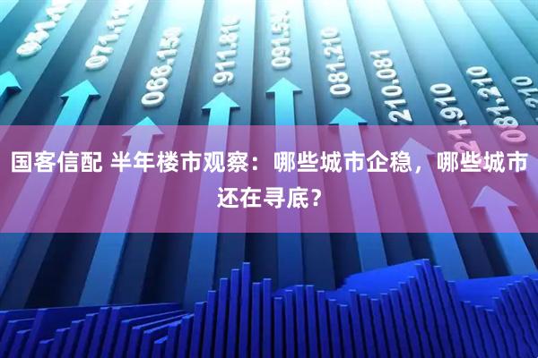国客信配 半年楼市观察：哪些城市企稳，哪些城市还在寻底？