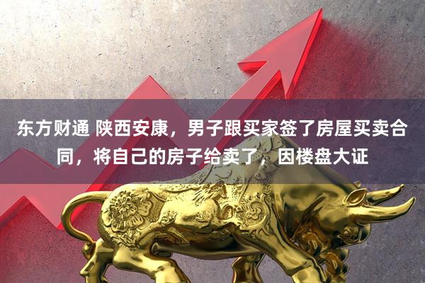 东方财通 陕西安康，男子跟买家签了房屋买卖合同，将自己的房子给卖了，因楼盘大证