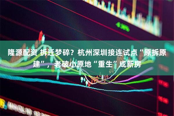 隆源配资 拆迁梦碎？杭州深圳接连试点“原拆原建”，老破小原地“重生”成新房