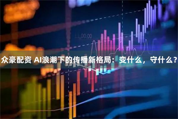 众豪配资 AI浪潮下的传播新格局：变什么，守什么？