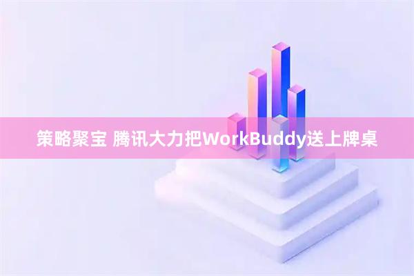 策略聚宝 腾讯大力把WorkBuddy送上牌桌