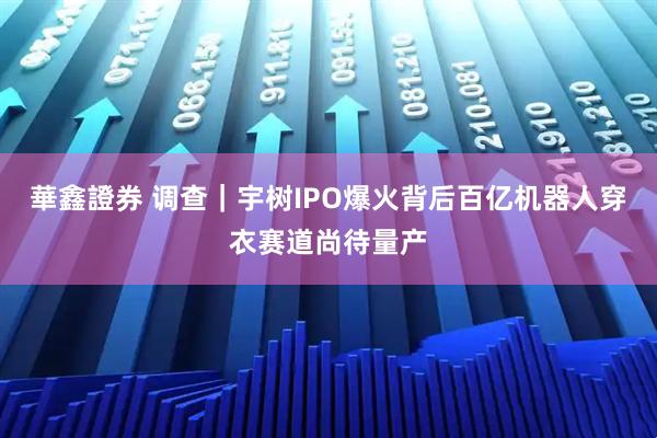 華鑫證券 调查｜宇树IPO爆火背后百亿机器人穿衣赛道尚待量产