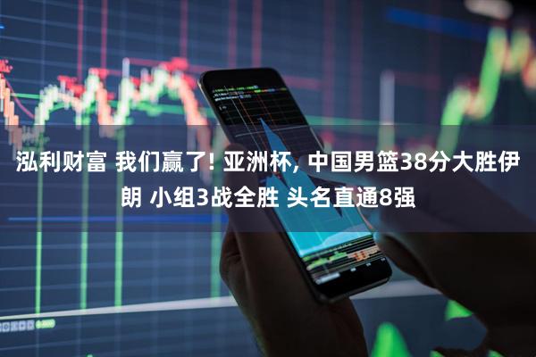 泓利财富 我们赢了! 亚洲杯, 中国男篮38分大胜伊朗 小组3战全胜 头名直通8强